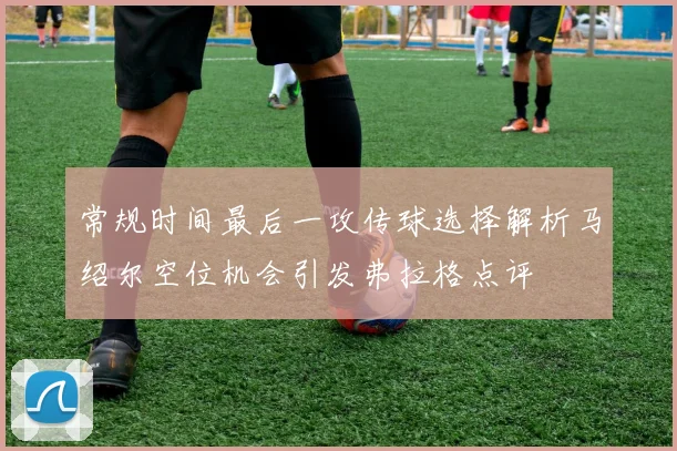 常规时间最后一攻传球选择解析马绍尔空位机会引发弗拉格点评