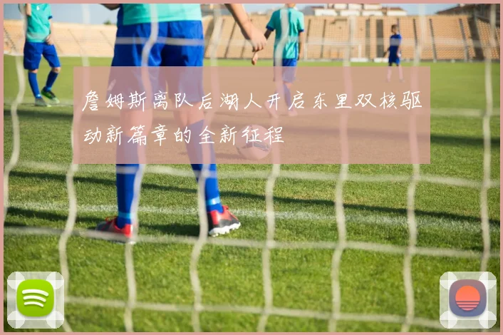 詹姆斯离队后湖人开启东里双核驱动新篇章的全新征程