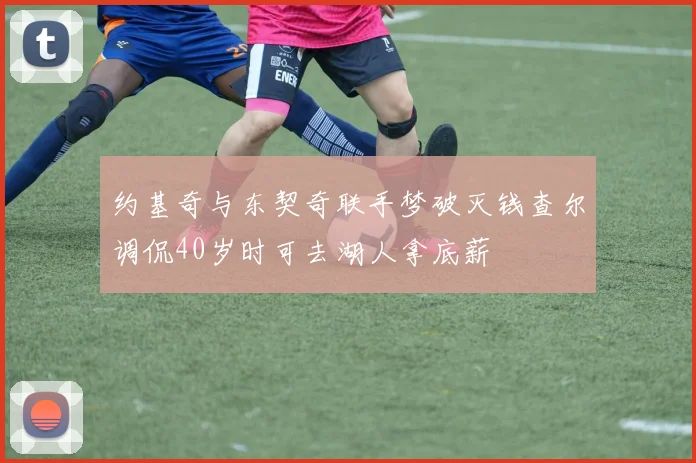 约基奇与东契奇联手梦破灭钱查尔调侃40岁时可去湖人拿底薪