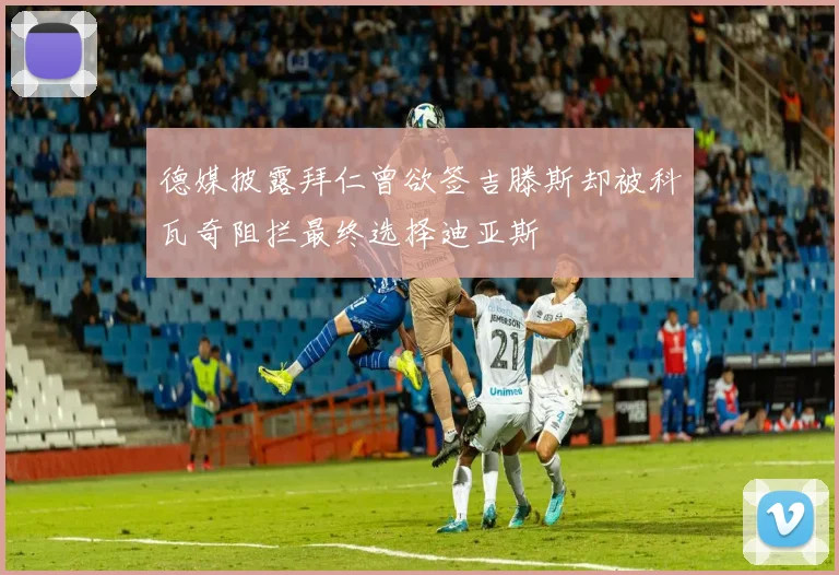 德媒披露拜仁曾欲签吉滕斯却被科瓦奇阻拦最终选择迪亚斯