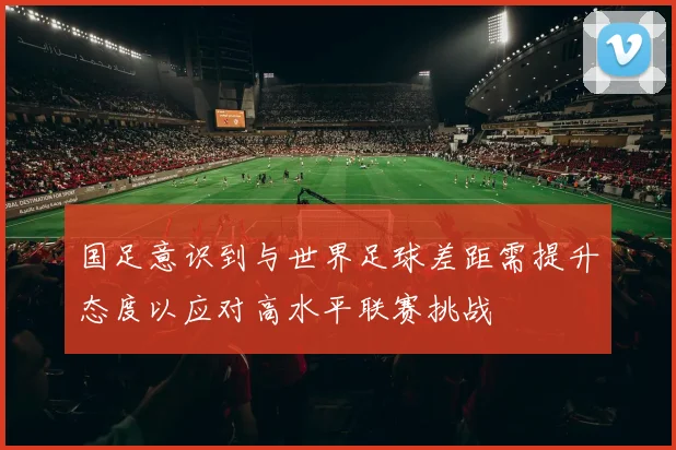 国足意识到与世界足球差距需提升态度以应对高水平联赛挑战