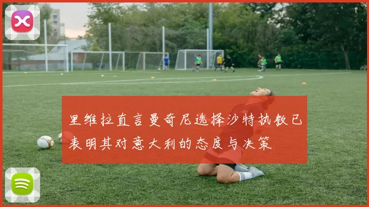 里维拉直言曼奇尼选择沙特执教已表明其对意大利的态度与决策
