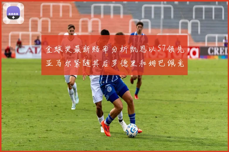 金球奖最新赔率分析凯恩以57领先亚马尔紧随其后罗德里和姆巴佩竞争激烈