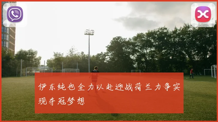 伊东纯也全力以赴迎战荷兰力争实现夺冠梦想