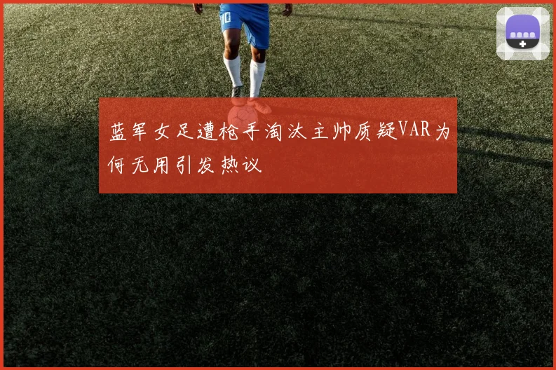 蓝军女足遭枪手淘汰主帅质疑VAR为何无用引发热议