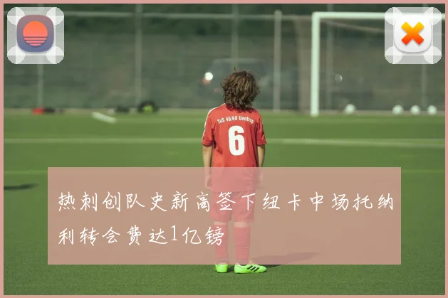 热刺创队史新高签下纽卡中场托纳利转会费达1亿镑