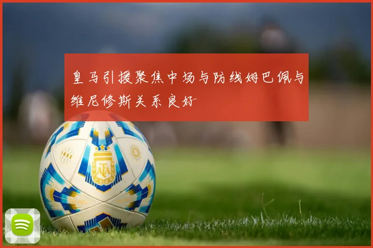 皇马引援聚焦中场与防线姆巴佩与维尼修斯关系良好