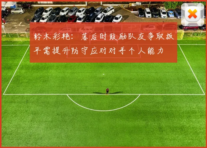 铃木彩艳：落后时鼓励队友争取扳平需提升防守应对对手个人能力