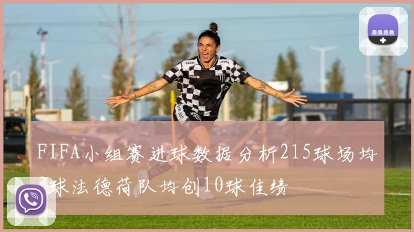 FIFA小组赛进球数据分析215球场均3球法德荷队均创10球佳绩