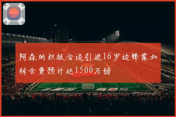 阿森纳积极洽谈引进16岁边锋蒙加转会费预计达1500万镑
