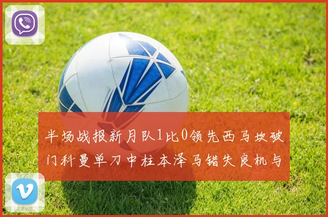 半场战报新月队1比0领先西马坎破门科曼单刀中柱本泽马错失良机与越位进球
