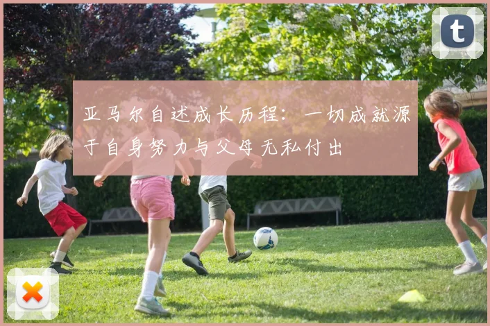亚马尔自述成长历程：一切成就源于自身努力与父母无私付出