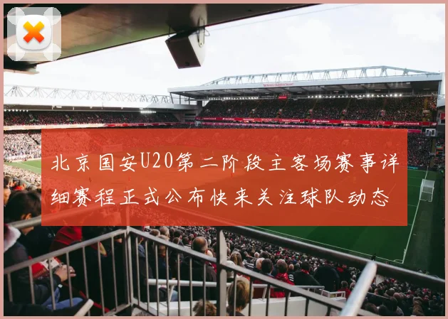 北京国安U20第二阶段主客场赛事详细赛程正式公布快来关注球队动态