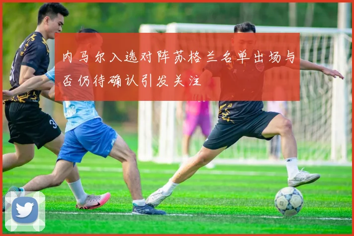 内马尔入选对阵苏格兰名单出场与否仍待确认引发关注