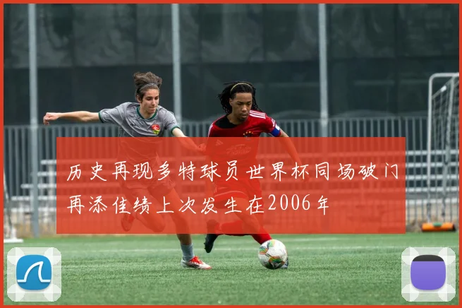 历史再现多特球员世界杯同场破门再添佳绩上次发生在2006年