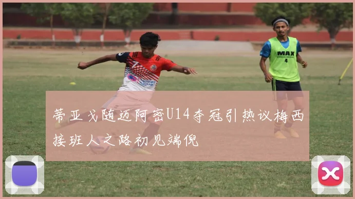蒂亚戈随迈阿密U14夺冠引热议梅西接班人之路初见端倪