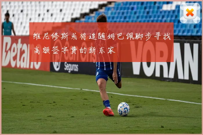 维尼修斯或将追随姆巴佩脚步寻找高额签字费的新东家