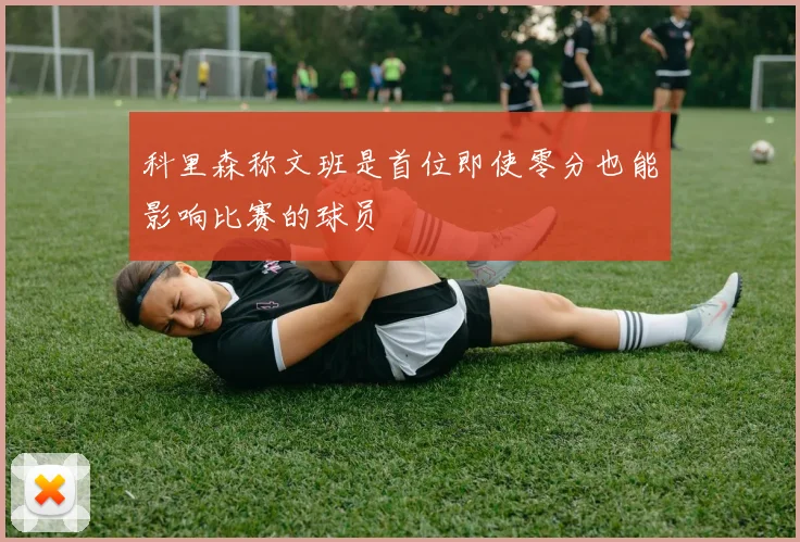 科里森称文班是首位即使零分也能影响比赛的球员
