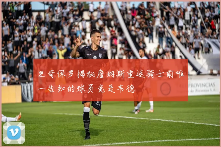 里奇保罗揭秘詹姆斯重返骑士前唯一告知的球员竟是韦德